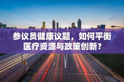 参议员健康议题，如何平衡医疗资源与政策创新？