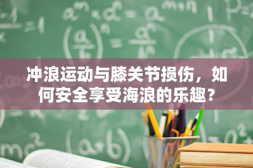 冲浪运动与膝关节损伤，如何安全享受海浪的乐趣？