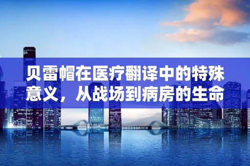 贝雷帽在医疗翻译中的特殊意义，从战场到病房的生命守护者
