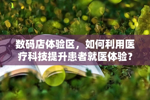 数码店体验区，如何利用医疗科技提升患者就医体验？