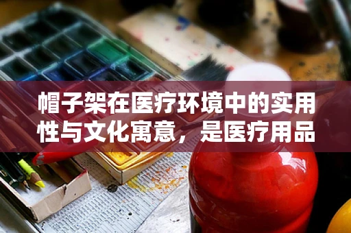 帽子架在医疗环境中的实用性与文化寓意，是医疗用品还是装饰品？