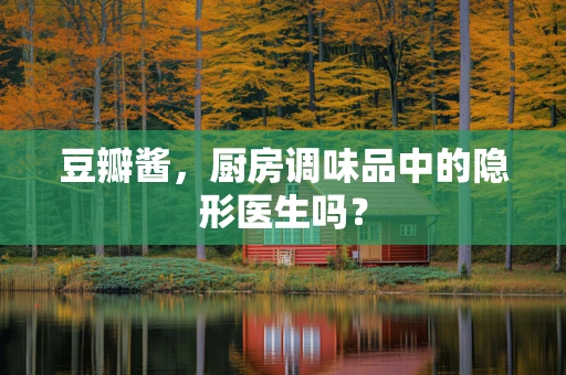 豆瓣酱，厨房调味品中的隐形医生吗？