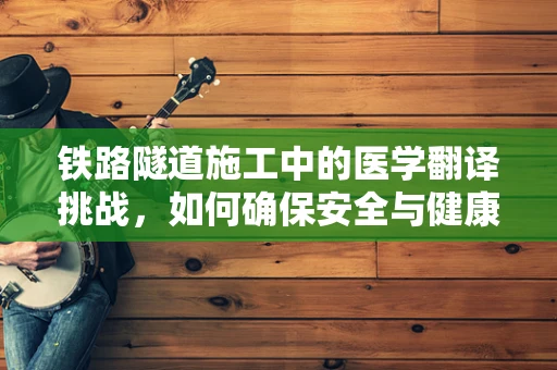 铁路隧道施工中的医学翻译挑战，如何确保安全与健康？