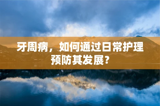 牙周病，如何通过日常护理预防其发展？
