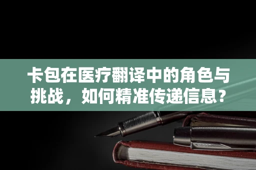 卡包在医疗翻译中的角色与挑战，如何精准传递信息？