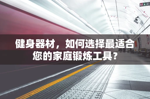 健身器材，如何选择最适合您的家庭锻炼工具？