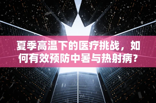 夏季高温下的医疗挑战，如何有效预防中暑与热射病？