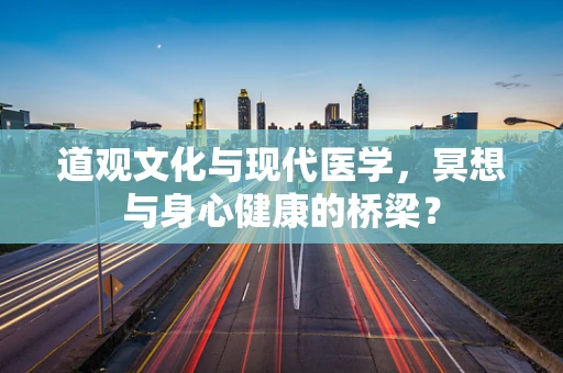 道观文化与现代医学，冥想与身心健康的桥梁？