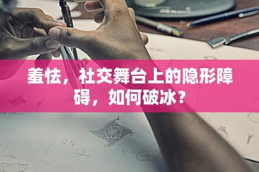 羞怯，社交舞台上的隐形障碍，如何破冰？