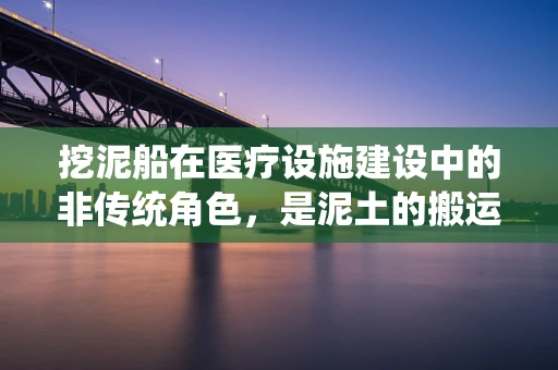 挖泥船在医疗设施建设中的非传统角色，是泥土的搬运工，也是健康的守护者？