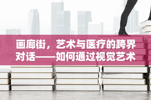 画廊街，艺术与医疗的跨界对话——如何通过视觉艺术促进患者康复？