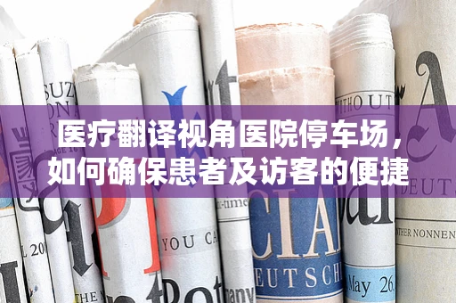 医疗翻译视角医院停车场，如何确保患者及访客的便捷与安全？