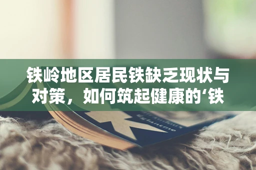 铁岭地区居民铁缺乏现状与对策，如何筑起健康的‘铁壁’？