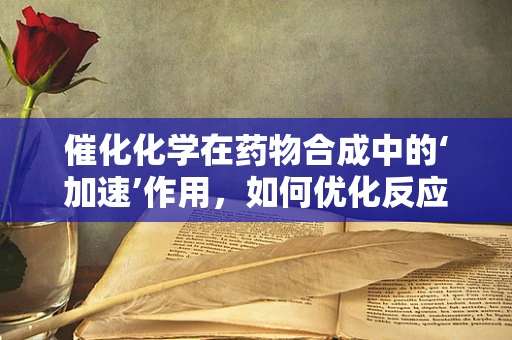 催化化学在药物合成中的‘加速’作用，如何优化反应效率？