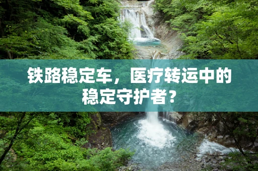 铁路稳定车，医疗转运中的稳定守护者？