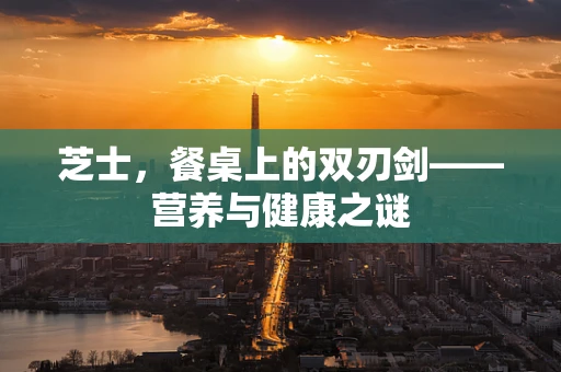 芝士，餐桌上的双刃剑——营养与健康之谜