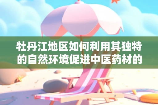 牡丹江地区如何利用其独特的自然环境促进中医药材的种植与开发？