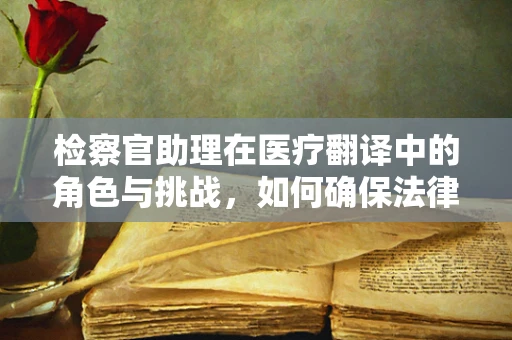 检察官助理在医疗翻译中的角色与挑战，如何确保法律与医学的精准对接？