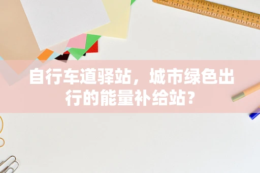 自行车道驿站，城市绿色出行的能量补给站？
