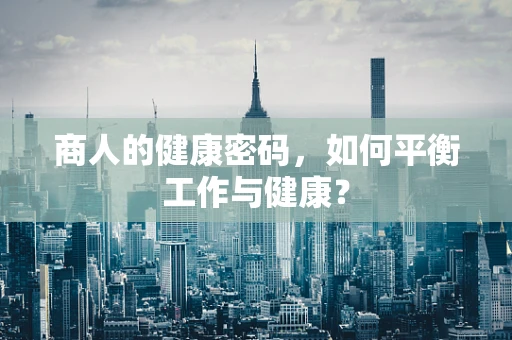 商人的健康密码，如何平衡工作与健康？