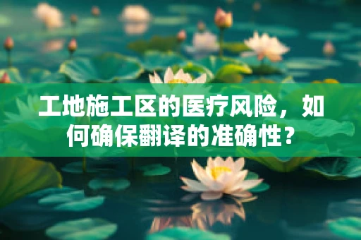 工地施工区的医疗风险，如何确保翻译的准确性？