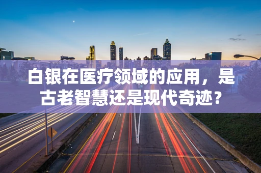 白银在医疗领域的应用，是古老智慧还是现代奇迹？