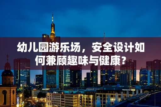 幼儿园游乐场，安全设计如何兼顾趣味与健康？