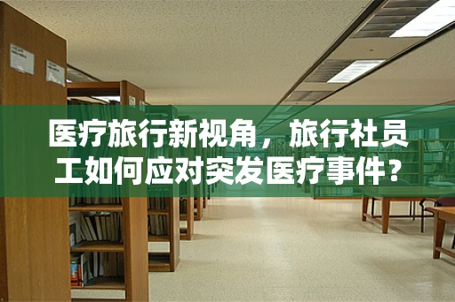 医疗旅行新视角，旅行社员工如何应对突发医疗事件？