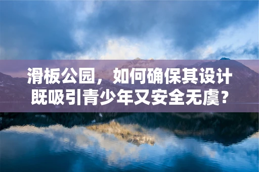 滑板公园，如何确保其设计既吸引青少年又安全无虞？