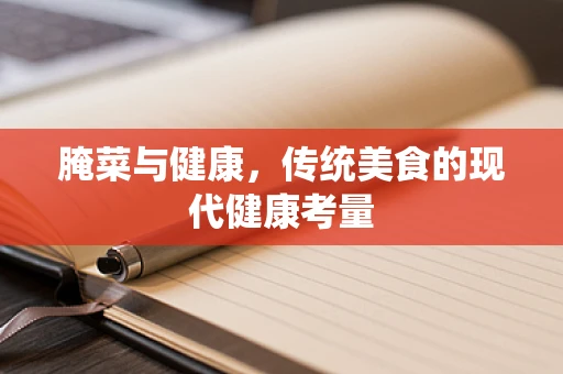 腌菜与健康，传统美食的现代健康考量