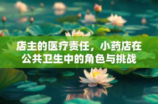 店主的医疗责任，小药店在公共卫生中的角色与挑战