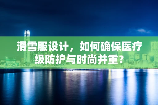 滑雪服设计，如何确保医疗级防护与时尚并重？