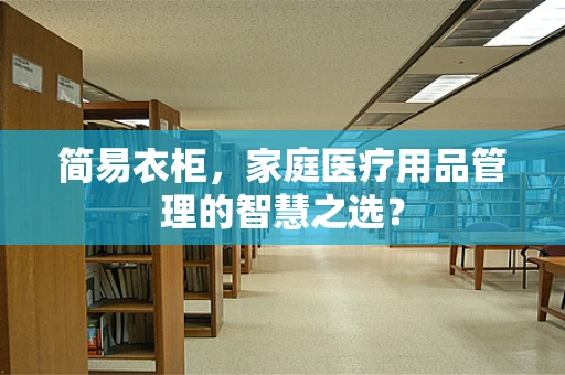 简易衣柜，家庭医疗用品管理的智慧之选？