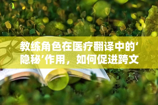 教练角色在医疗翻译中的‘隐秘’作用，如何促进跨文化沟通？