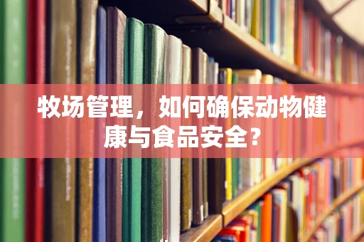 牧场管理，如何确保动物健康与食品安全？