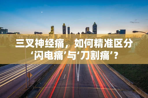 三叉神经痛，如何精准区分‘闪电痛’与‘刀割痛’？