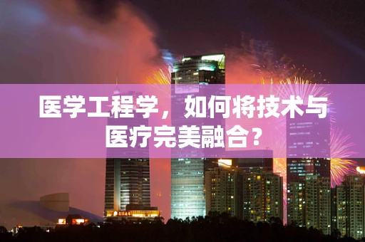 医学工程学，如何将技术与医疗完美融合？