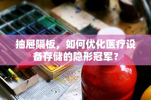 抽屉隔板，如何优化医疗设备存储的隐形冠军？