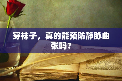 穿袜子，真的能预防静脉曲张吗？