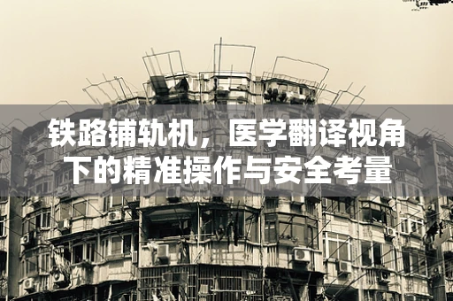 铁路铺轨机，医学翻译视角下的精准操作与安全考量