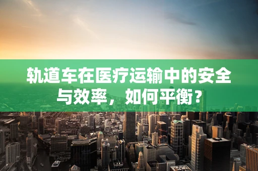 轨道车在医疗运输中的安全与效率，如何平衡？