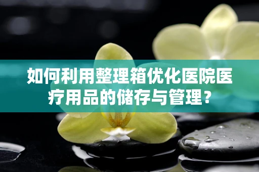 如何利用整理箱优化医院医疗用品的储存与管理？
