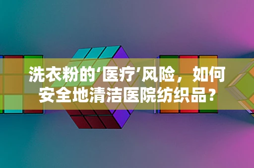 洗衣粉的‘医疗’风险，如何安全地清洁医院纺织品？
