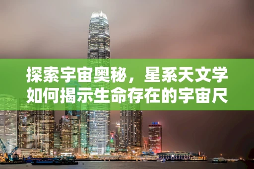 探索宇宙奥秘，星系天文学如何揭示生命存在的宇宙尺度？