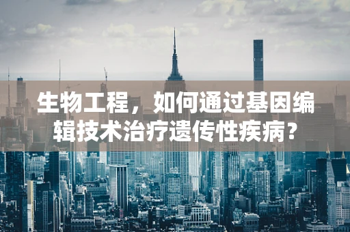 生物工程，如何通过基因编辑技术治疗遗传性疾病？