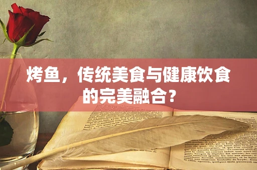 烤鱼，传统美食与健康饮食的完美融合？