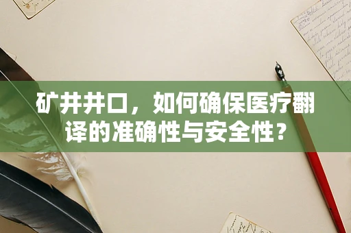 矿井井口，如何确保医疗翻译的准确性与安全性？
