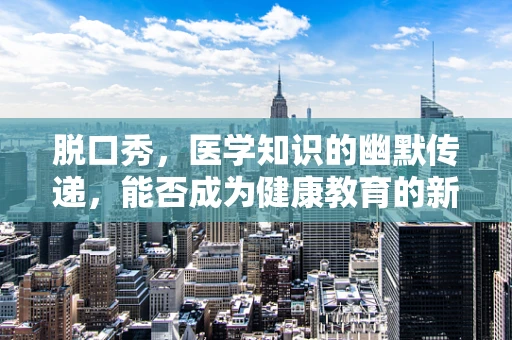 脱口秀，医学知识的幽默传递，能否成为健康教育的新风尚？