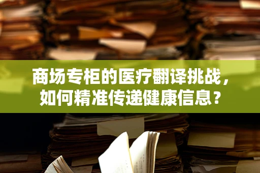 商场专柜的医疗翻译挑战，如何精准传递健康信息？