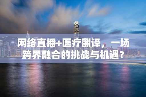 网络直播+医疗翻译，一场跨界融合的挑战与机遇？